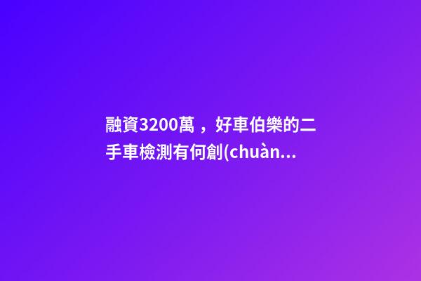 融資3200萬，好車伯樂的二手車檢測有何創(chuàng)新？